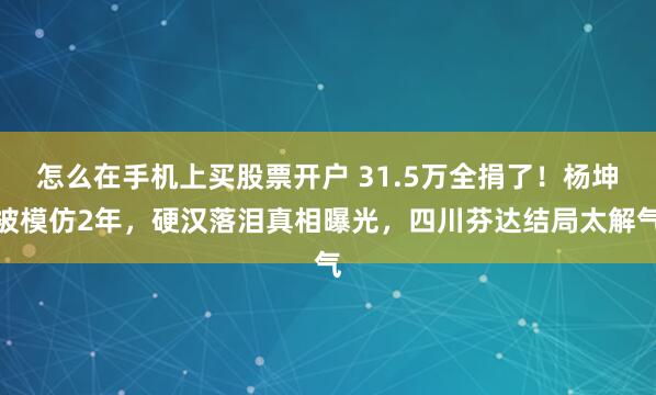 怎么在手机上买股票开户 31.5万全捐了！杨坤被模仿2年，硬汉落泪真相曝光，四川芬达结局太解气