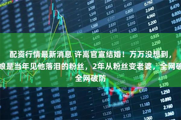 配资行情最新消息 许嵩官宣结婚!万万没想到,新娘是当年见他落泪的粉丝,2年从粉丝变老婆,全网破防