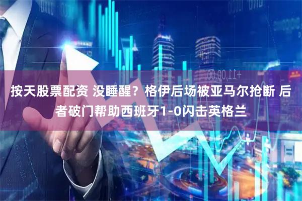 按天股票配资 没睡醒？格伊后场被亚马尔抢断 后者破门帮助西班牙1-0闪击英格兰