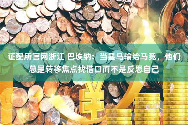 证配所官网浙江 巴埃纳：当皇马输给马竞，他们总是转移焦点找借口而不是反思自己