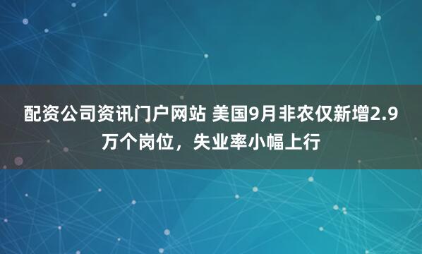 配资公司资讯门户网站 美国9月非农仅新增2.9万个岗位，失业率小幅上行