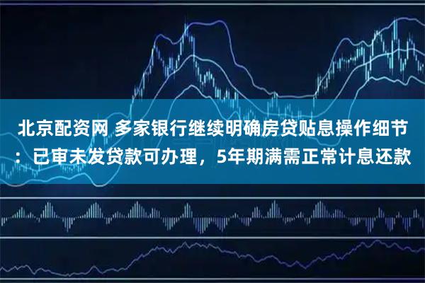 北京配资网 多家银行继续明确房贷贴息操作细节：已审未发贷款可办理，5年期满需正常计息还款